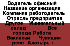 Водитель офисный › Название организации ­ Компания-работодатель › Отрасль предприятия ­ Другое › Минимальный оклад ­ 50 000 - Все города Работа » Вакансии   . Чувашия респ.,Алатырь г.